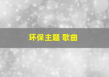 环保主题 歌曲